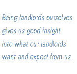  
	Being landlords ourselves 
 gives us good insight
 into what our landlords
 want and expect from us.
